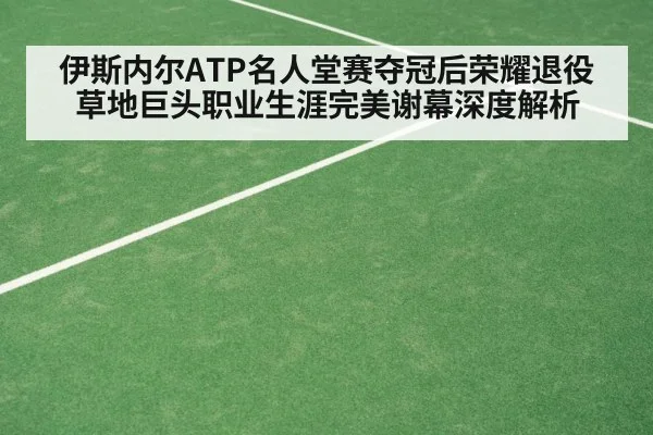 伊斯内尔ATP名人堂赛夺冠后荣耀退役 草地巨头职业生涯完美谢幕深度解析