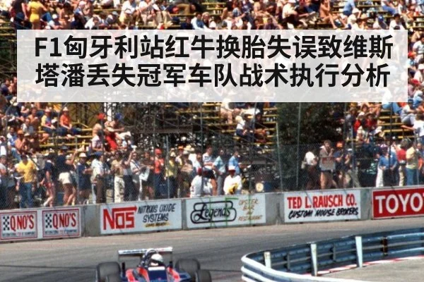 F1匈牙利站红牛换胎失误致维斯塔潘丢失冠军车队战术执行分析
