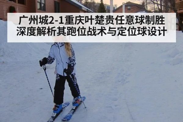 广州城2-1重庆叶楚贵任意球制胜 深度解析其跑位战术与定位球设计