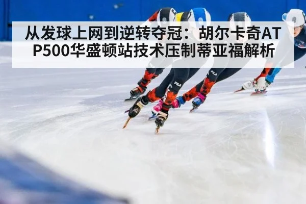 从发球上网到逆转夺冠：胡尔卡奇ATP500华盛顿站技术压制蒂亚福解析