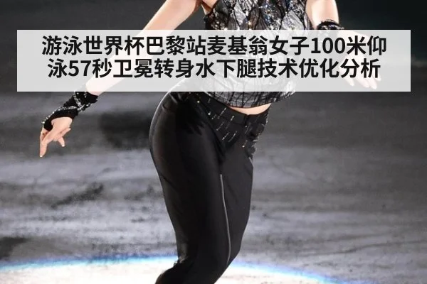 游泳世界杯巴黎站麦基翁女子100米仰泳57秒卫冕转身水下腿技术优化分析