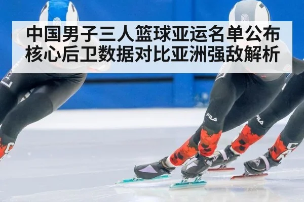 中国男子三人篮球亚运名单公布 核心后卫数据对比亚洲强敌解析