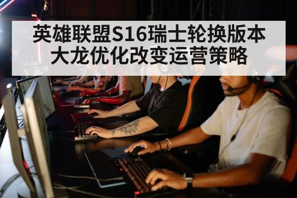 英雄联盟S16瑞士轮换版本 大龙优化改变运营策略