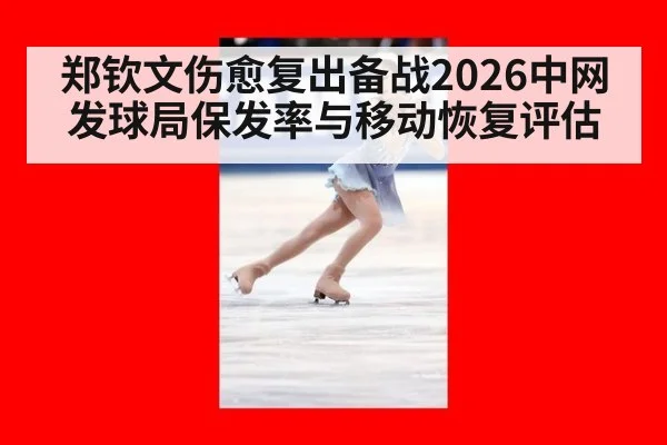 郑钦文伤愈复出备战2026中网 发球局保发率与移动恢复评估