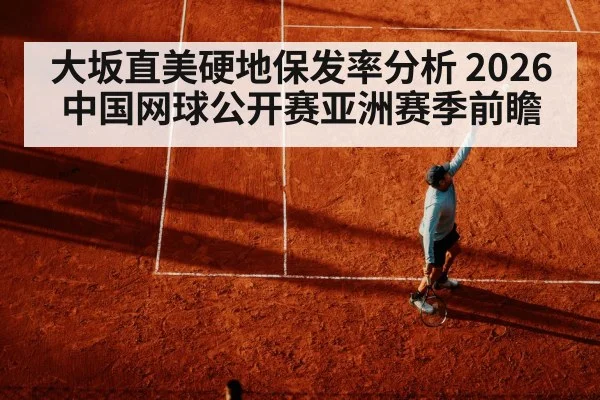 大坂直美硬地保发率分析 2026中国网球公开赛亚洲赛季前瞻
