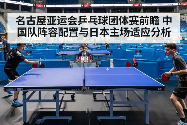 名古屋亚运会乒乓球团体赛前瞻 中国队阵容配置与日本主场适应分析