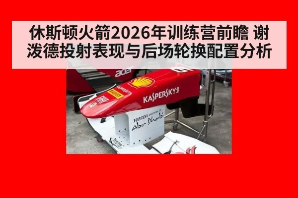 休斯顿火箭2026年训练营前瞻 谢泼德投射表现与后场轮换配置分析