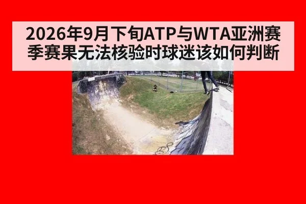 2026年9月下旬ATP与WTA亚洲赛季赛果无法核验时球迷该如何判断