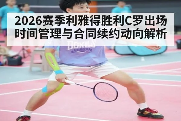 2026赛季利雅得胜利C罗出场时间管理与合同续约动向解析