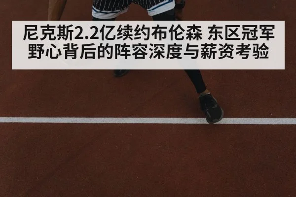 尼克斯2.2亿续约布伦森 东区冠军野心背后的阵容深度与薪资考验