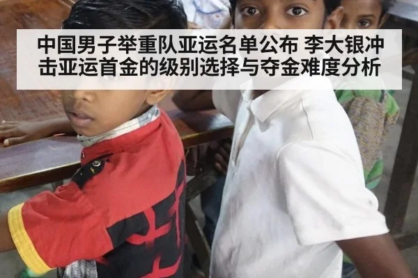 中国男子举重队亚运名单公布 李大银冲击亚运首金的级别选择与夺金难度分析