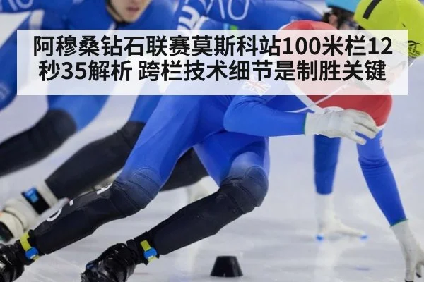 阿穆桑钻石联赛莫斯科站100米栏12秒35解析 跨栏技术细节是制胜关键