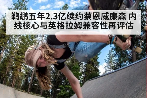 鹈鹕五年2.3亿续约蔡恩威廉森 内线核心与英格拉姆兼容性再评估
