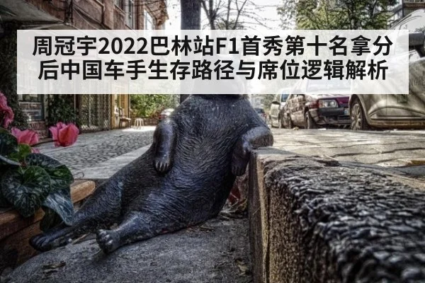 周冠宇2022巴林站F1首秀第十名拿分后中国车手生存路径与席位逻辑解析