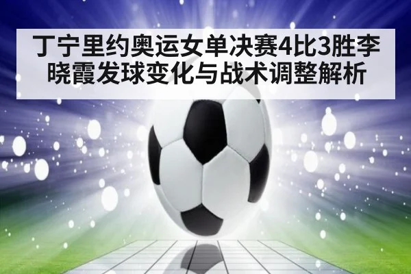 丁宁里约奥运女单决赛4比3胜李晓霞发球变化与战术调整解析